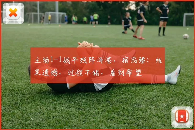 主场1-1战平残阵海港，宿茂臻：结果遗憾，过程不错，看到希望