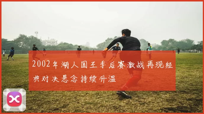 2002年湖人国王季后赛激战再现经典对决悬念持续升温