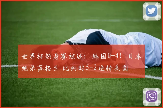 世界杯热身赛综述：韩国0-4！日本绝杀苏格兰 比利时5-2逆转美国