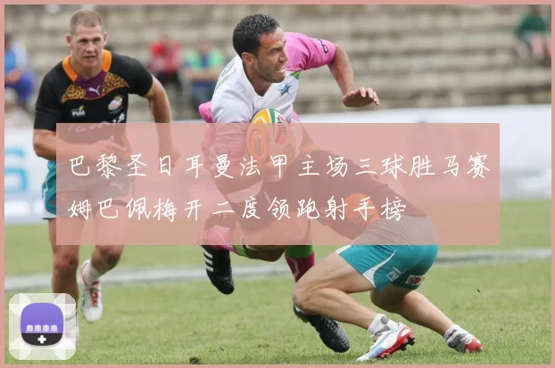 巴黎圣日耳曼法甲主场三球胜马赛姆巴佩梅开二度领跑射手榜