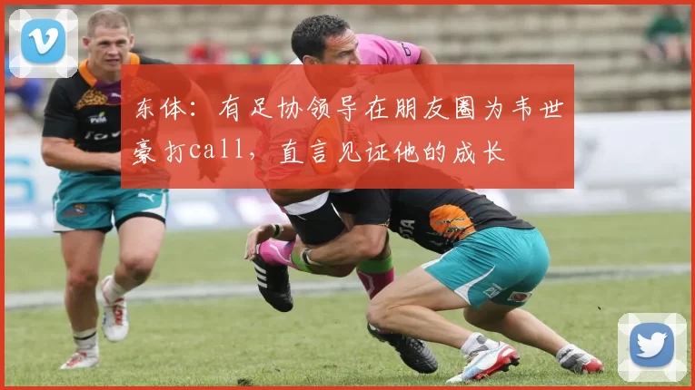 东体：有足协领导在朋友圈为韦世豪打call，直言见证他的成长