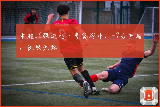 中超16强巡礼·青岛海牛：-7分开局，保级无路