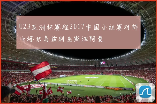 U23亚洲杯赛程2017中国小组赛对阵卡塔尔乌兹别克斯坦阿曼
