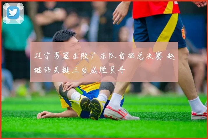 辽宁男篮击败广东队晋级总决赛 赵继伟关键三分成胜负手