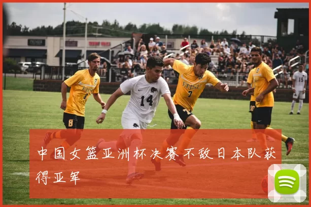 中国女篮亚洲杯决赛不敌日本队获得亚军