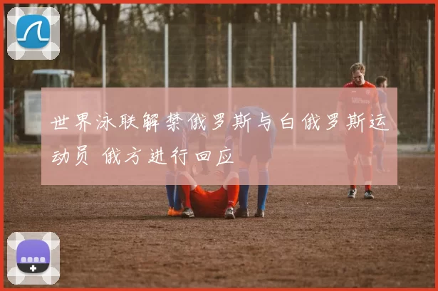 世界泳联解禁俄罗斯与白俄罗斯运动员 俄方进行回应