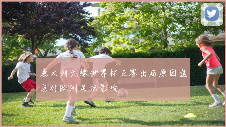 意大利无缘世界杯正赛出局原因盘点对欧洲足坛影响