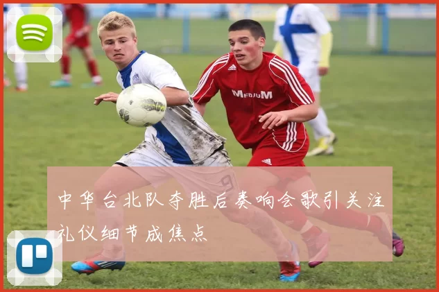 中华台北队夺胜后奏响会歌引关注礼仪细节成焦点