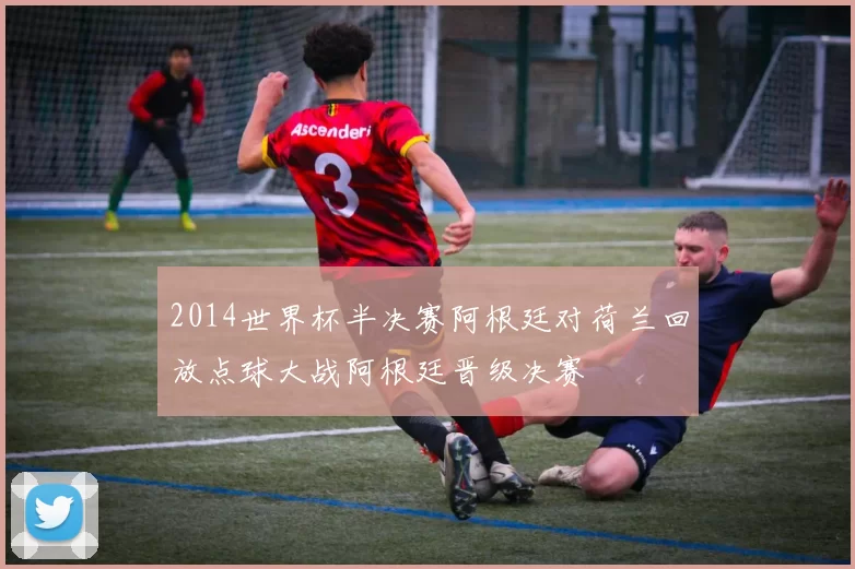 2014世界杯半决赛阿根廷对荷兰回放点球大战阿根廷晋级决赛