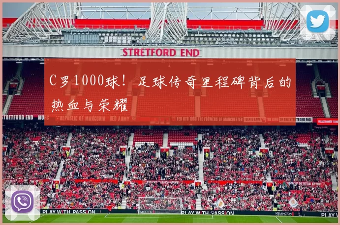 C罗1000球！足球传奇里程碑背后的热血与荣耀