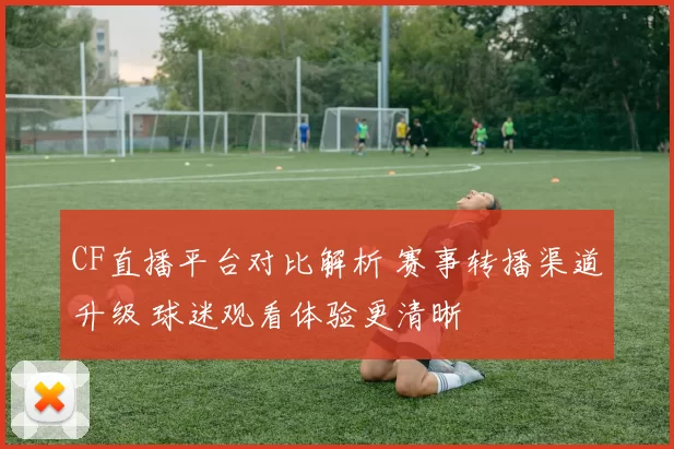 CF直播平台对比解析 赛事转播渠道升级 球迷观看体验更清晰